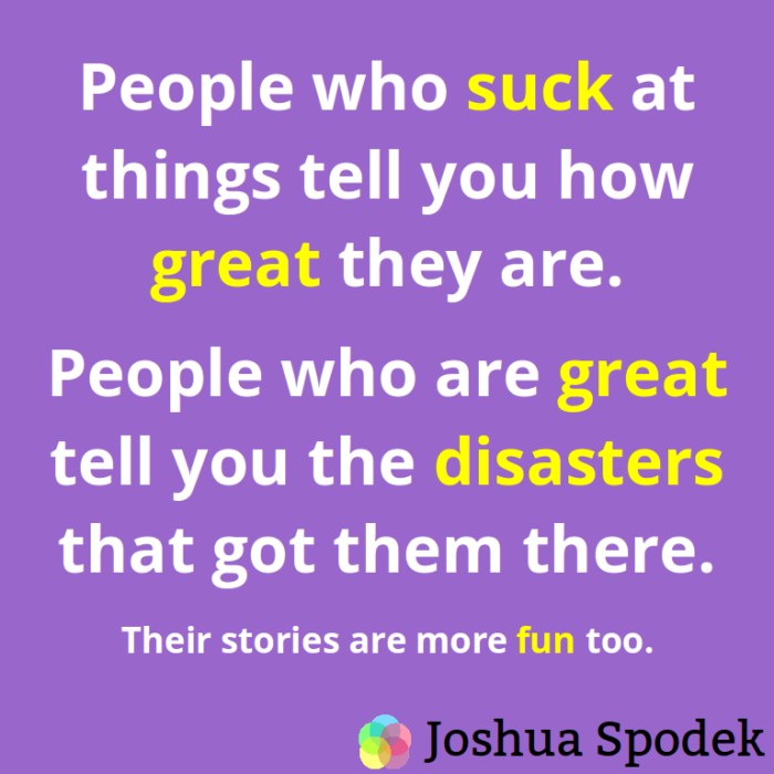 People who suck at things tell you how great they are.  People who are great tell you the disasters that got them there.  Their stories are more fun too.