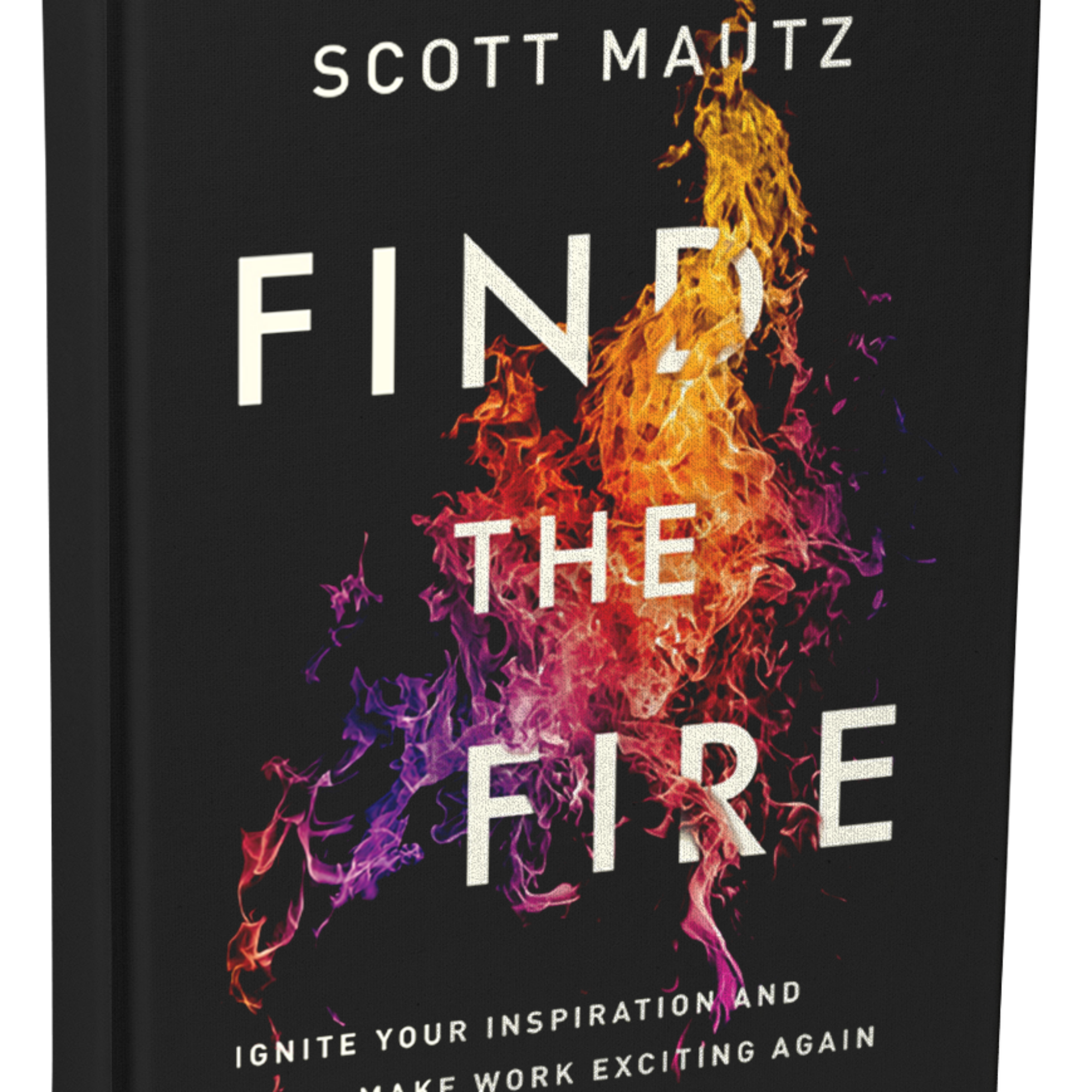 Read Scott Mautz’s new book, Find the Fire: Ignite Your Inspiration & Make Work Exciting Again